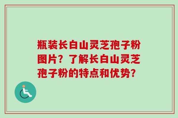 瓶装长白山灵芝孢子粉图片？了解长白山灵芝孢子粉的特点和优势？
