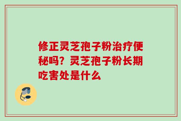 修正灵芝孢子粉吗？灵芝孢子粉长期吃害处是什么