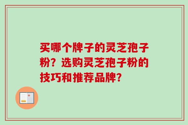 买哪个牌子的灵芝孢子粉？选购灵芝孢子粉的技巧和推荐品牌？