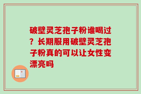 破壁灵芝孢子粉谁喝过？长期服用破壁灵芝孢子粉真的可以让女性变漂亮吗
