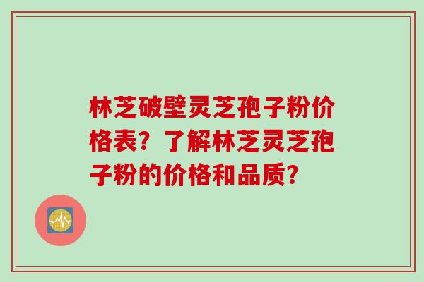 林芝破壁灵芝孢子粉价格表？了解林芝灵芝孢子粉的价格和品质？