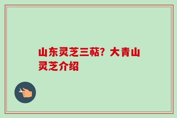 山东灵芝三萜？大青山灵芝介绍