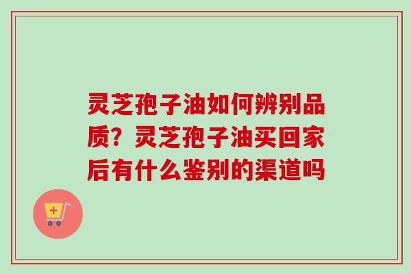 灵芝孢子油如何辨别品质？灵芝孢子油买回家后有什么鉴别的渠道吗