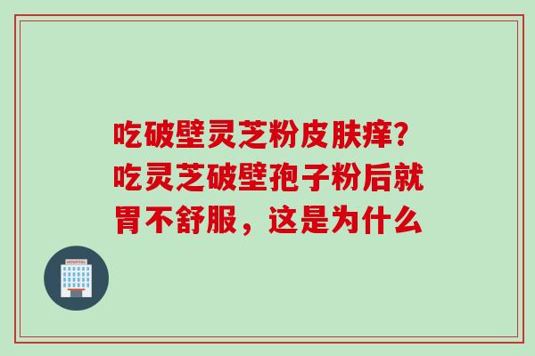 吃破壁灵芝粉皮肤痒？吃灵芝破壁孢子粉后就胃不舒服，这是为什么