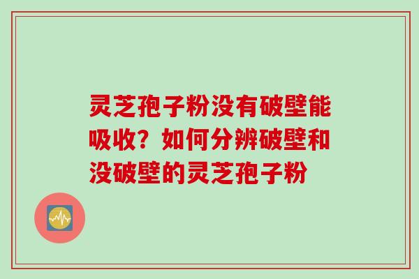 灵芝孢子粉没有破壁能吸收?如何分辨破壁和没破壁的灵芝孢子粉 灵芝孢子粉没有破壁能吸收?如何分辨破壁和没破壁的灵芝孢子粉