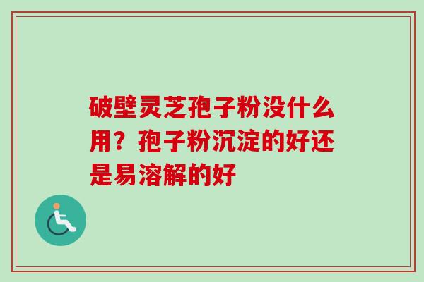 破壁灵芝孢子粉没什么用？孢子粉沉淀的好还是易溶解的好