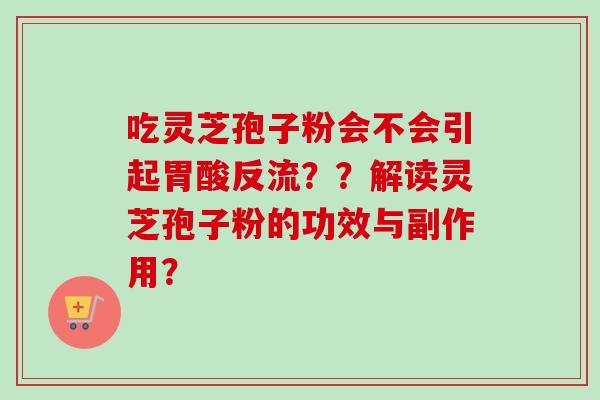 吃灵芝孢子粉会不会引起胃酸反流？？解读灵芝孢子粉的功效与副作用？