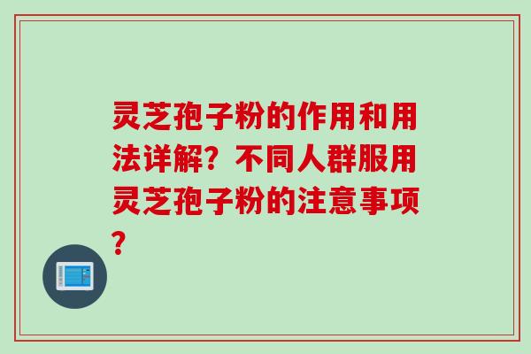 灵芝孢子粉的作用和用法详解？不同人群服用灵芝孢子粉的注意事项？