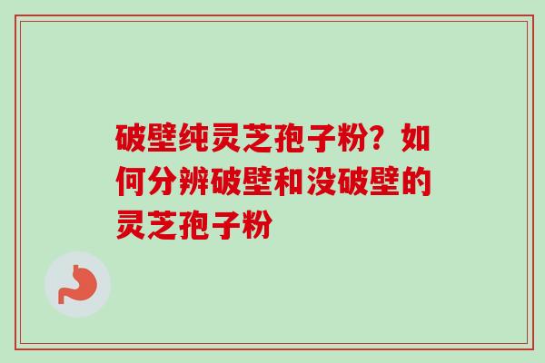 破壁纯灵芝孢子粉？如何分辨破壁和没破壁的灵芝孢子粉