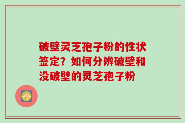 破壁灵芝孢子粉的性状签定？如何分辨破壁和没破壁的灵芝孢子粉