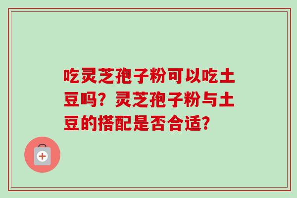 吃灵芝孢子粉可以吃土豆吗？灵芝孢子粉与土豆的搭配是否合适？
