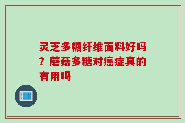 灵芝多糖纤维面料好吗？蘑菇多糖对癌症真的有用吗