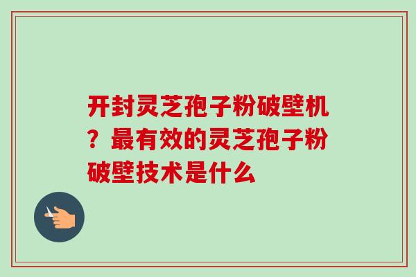 开封灵芝孢子粉破壁机？最有效的灵芝孢子粉破壁技术是什么