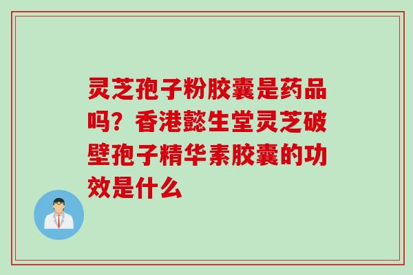 灵芝孢子粉胶囊是药品吗？香港懿生堂灵芝破壁孢子精华素胶囊的功效是什么