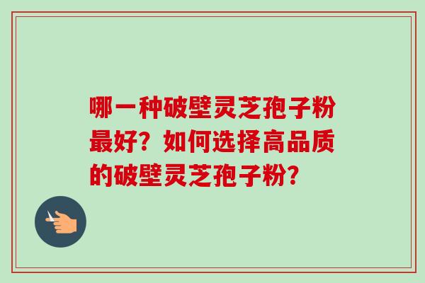 哪一种破壁灵芝孢子粉最好？如何选择高品质的破壁灵芝孢子粉？