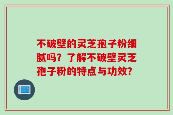 不破壁的灵芝孢子粉细腻吗?了解不破壁灵芝孢子粉的特点与功效? 不破壁的灵芝孢子粉细腻吗?了解不破壁灵芝孢子粉的特点与功效?