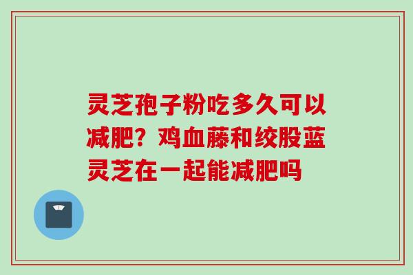 灵芝孢子粉吃多久可以减肥？鸡血藤和绞股蓝灵芝在一起能减肥吗