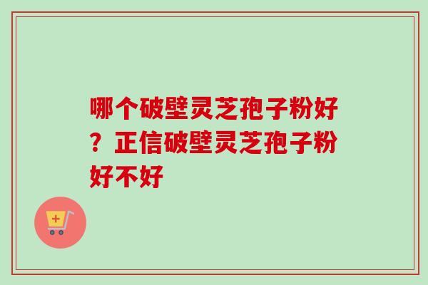 哪个破壁灵芝孢子粉好？正信破壁灵芝孢子粉好不好