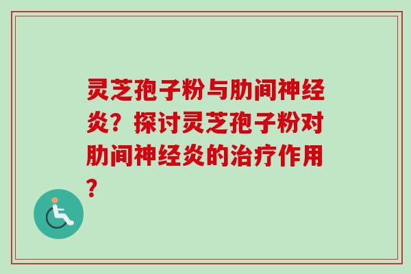 灵芝孢子粉与肋间神经炎？探讨灵芝孢子粉对肋间神经炎的治疗作用？