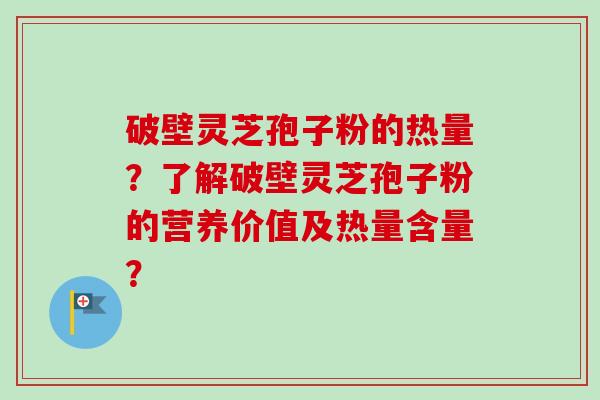 破壁灵芝孢子粉的热量？了解破壁灵芝孢子粉的营养价值及热量含量？