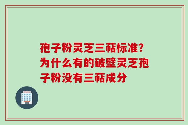 孢子粉灵芝三萜标准？为什么有的破壁灵芝孢子粉没有三萜成分