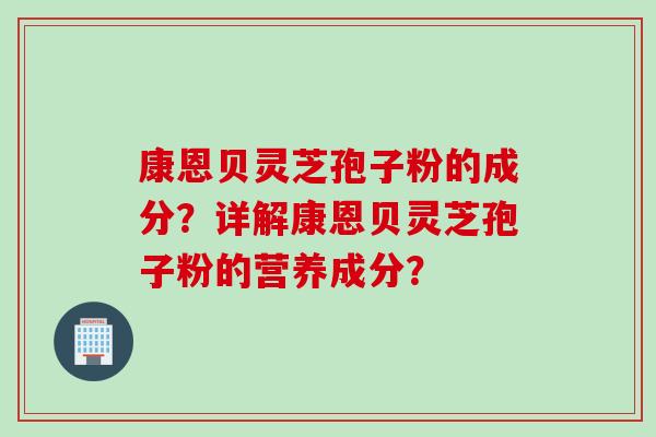 康恩贝灵芝孢子粉的成分？详解康恩贝灵芝孢子粉的营养成分？