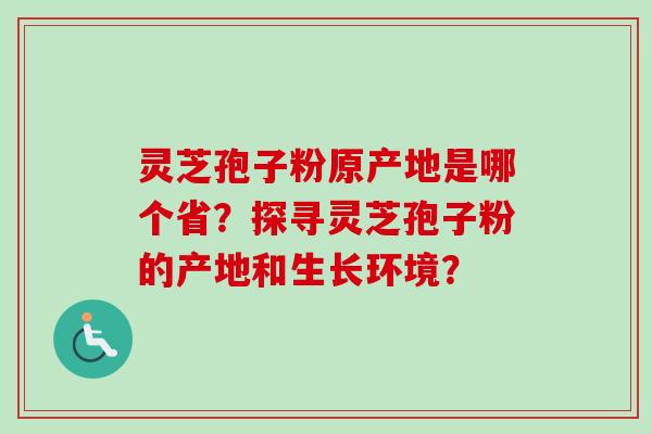 灵芝孢子粉原产地是哪个省？探寻灵芝孢子粉的产地和生长环境？