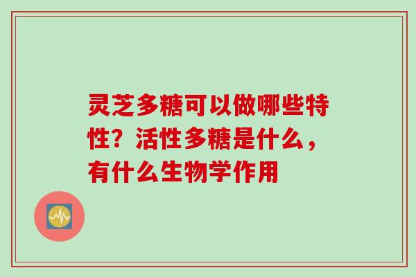 灵芝多糖可以做哪些特性？活性多糖是什么，有什么生物学作用