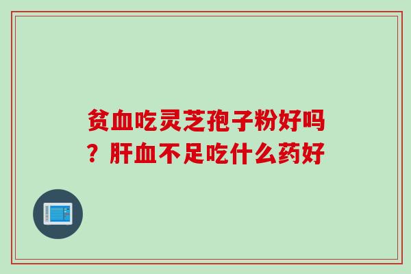 贫血吃灵芝孢子粉好吗？肝血不足吃什么药好