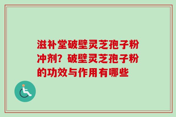 滋补堂破壁灵芝孢子粉冲剂？破壁灵芝孢子粉的功效与作用有哪些