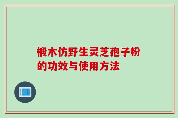 椴木仿野生灵芝孢子粉的功效与使用方法