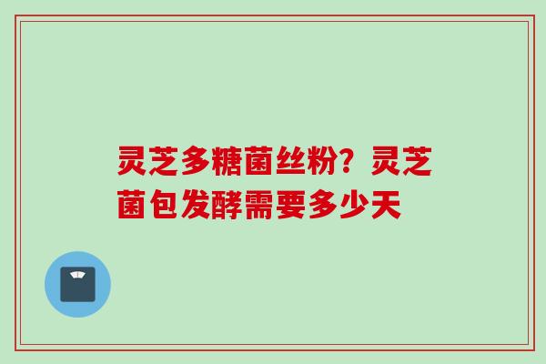 灵芝多糖菌丝粉?灵芝菌包发酵需要多少天 灵芝多糖菌丝粉?灵芝菌包发酵需要多少天