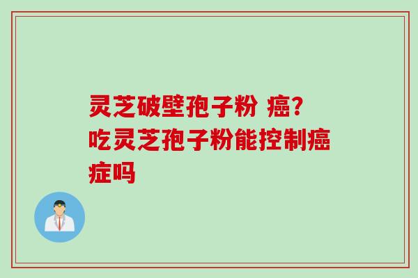 灵芝破壁孢子粉 癌？吃灵芝孢子粉能控制癌症吗