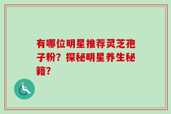 有哪位明星推荐灵芝孢子粉？探秘明星养生秘籍？
