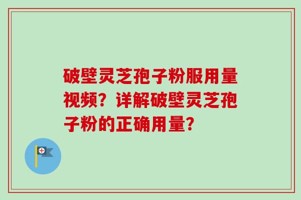 破壁灵芝孢子粉服用量视频？详解破壁灵芝孢子粉的正确用量？