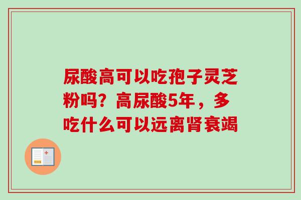 尿酸高可以吃孢子灵芝粉吗？高尿酸5年，多吃什么可以远离肾衰竭