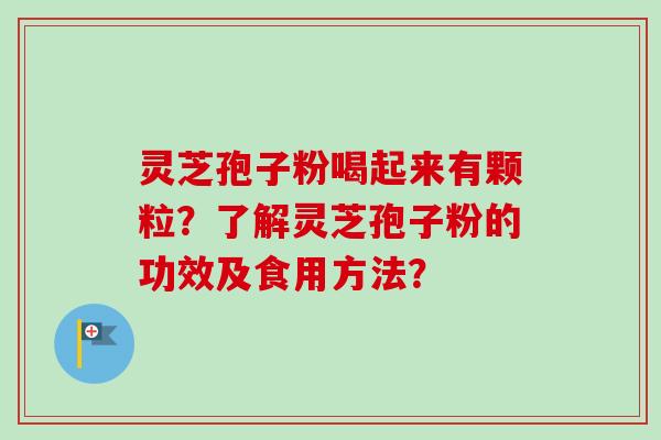 灵芝孢子粉喝起来有颗粒？了解灵芝孢子粉的功效及食用方法？