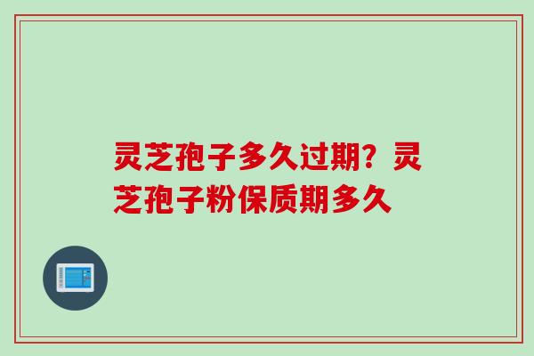 灵芝孢子多久过期？灵芝孢子粉保质期多久