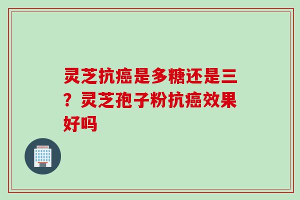 灵芝抗癌是多糖还是三？灵芝孢子粉抗癌效果好吗