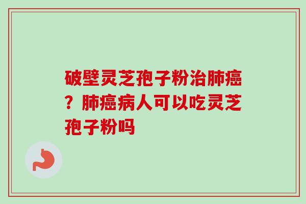 破壁灵芝孢子粉治肺癌？肺癌病人可以吃灵芝孢子粉吗