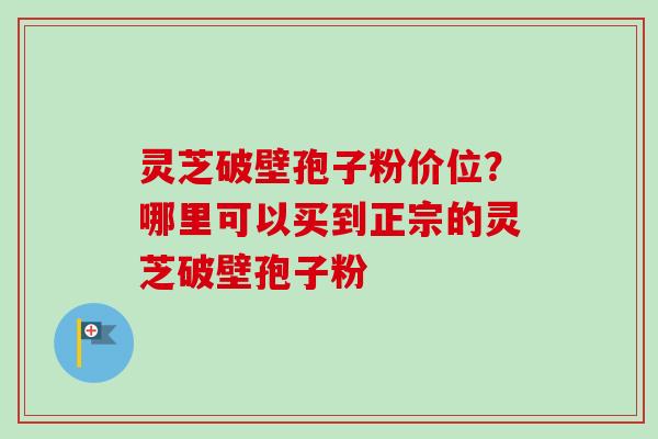 灵芝破壁孢子粉价位？哪里可以买到正宗的灵芝破壁孢子粉