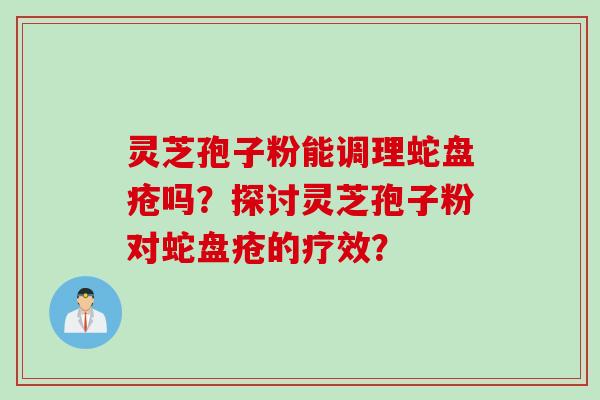 灵芝孢子粉能调理蛇盘疮吗？探讨灵芝孢子粉对蛇盘疮的疗效？
