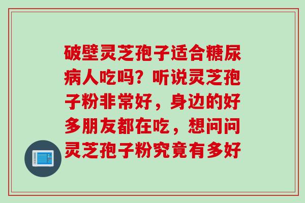 破壁灵芝孢子适合糖尿病人吃吗？听说灵芝孢子粉非常好，身边的好多朋友都在吃，想问问灵芝孢子粉究竟有多好
