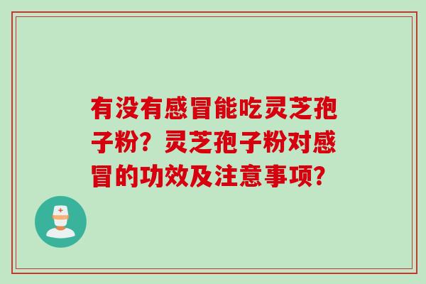 有没有能吃灵芝孢子粉？灵芝孢子粉对的功效及注意事项？
