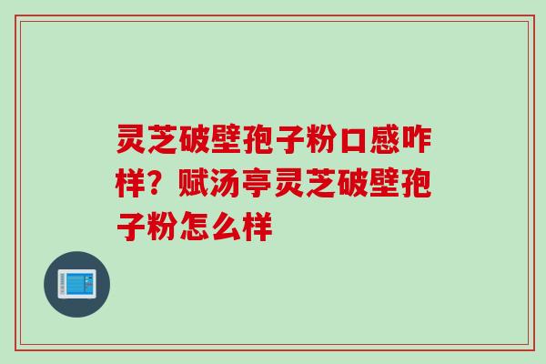 灵芝破壁孢子粉口感咋样？赋汤亭灵芝破壁孢子粉怎么样