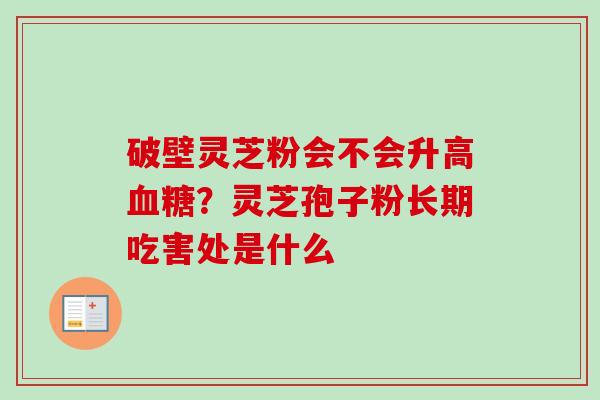 破壁灵芝粉会不会升高?灵芝孢子粉长期吃害处是什么 破壁灵芝粉会不会升高?灵芝孢子粉长期吃害处是什么