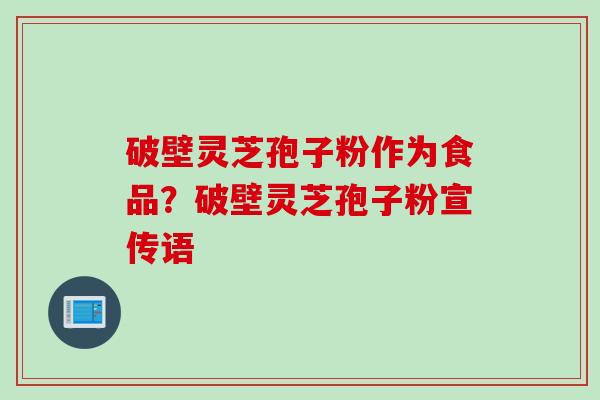 破壁灵芝孢子粉作为食品？破壁灵芝孢子粉宣传语