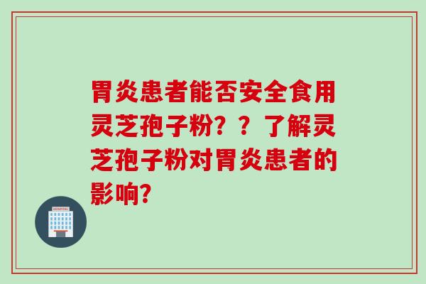 胃炎患者能否安全食用灵芝孢子粉？？了解灵芝孢子粉对胃炎患者的影响？