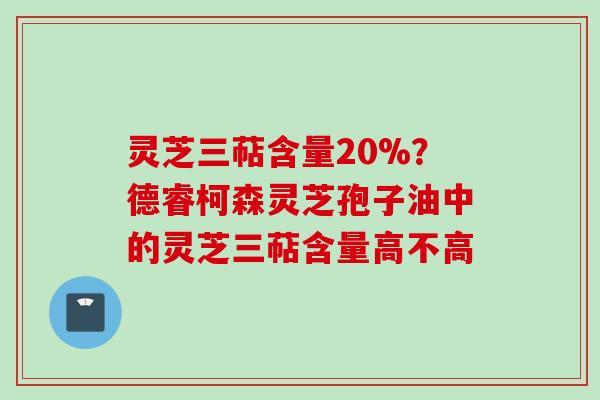 灵芝三萜含量20%？德睿柯森灵芝孢子油中的灵芝三萜含量高不高