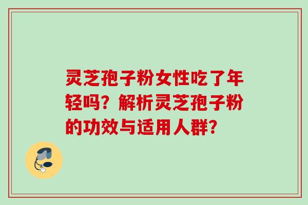 灵芝孢子粉女性吃了年轻吗？解析灵芝孢子粉的功效与适用人群？